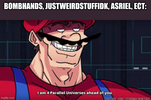 i am 4 parallel universes ahead of you | BOMBHANDS, JUSTWEIRDSTUFFIDK, ASRIEL, ECT: | image tagged in i am 4 parallel universes ahead of you | made w/ Imgflip meme maker