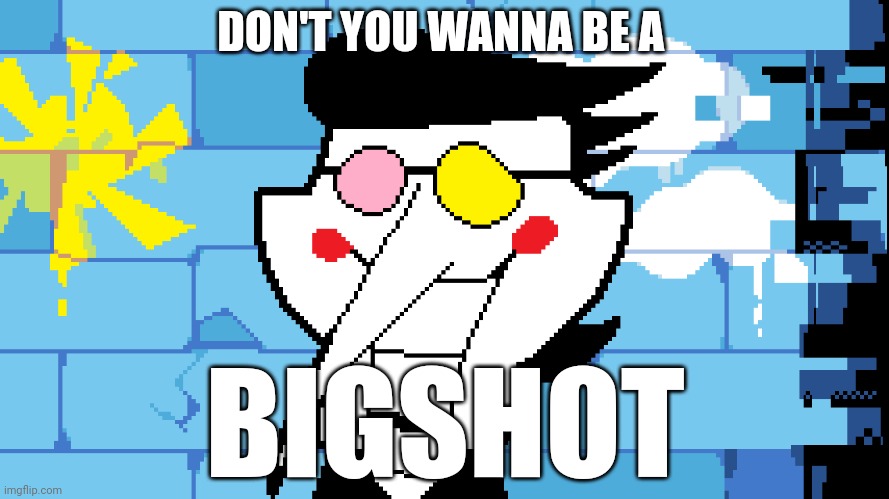 BIG SHOT! | DON'T YOU WANNA BE A BIGSHOT | image tagged in big shot | made w/ Imgflip meme maker