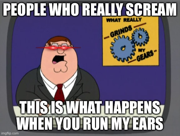 Peter Griffin News Meme | PEOPLE WHO REALLY SCREAM; THIS IS WHAT HAPPENS WHEN YOU RUN MY EARS | image tagged in memes,peter griffin news,funny memes | made w/ Imgflip meme maker