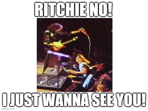 Ritchie Blackmore | RITCHIE NO! I JUST WANNA SEE YOU! | image tagged in hemoglobin | made w/ Imgflip meme maker