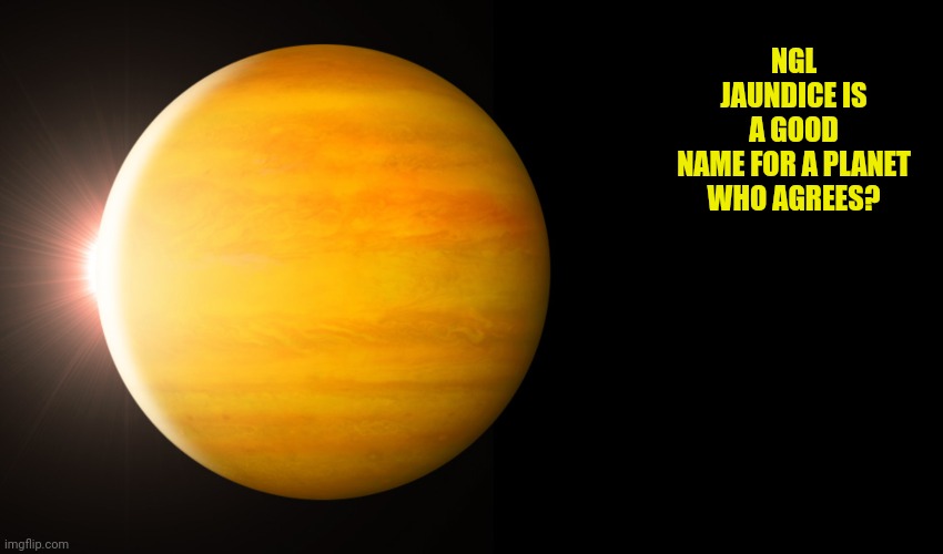 y | NGL JAUNDICE IS A GOOD NAME FOR A PLANET

WHO AGREES? | made w/ Imgflip meme maker