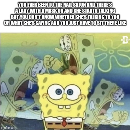 The nail salon be like | YOU EVER BEEN TO THE NAIL SALON AND THERE'S A LADY WITH A MASK ON AND SHE STARTS TALKING BUT YOU DON'T KNOW WHETHER SHE'S TALKING TO YOU OR WHAT SHE'S SAYING AND YOU JUST HAVE TO SIT THERE LIKE | image tagged in sponge bob scream | made w/ Imgflip meme maker
