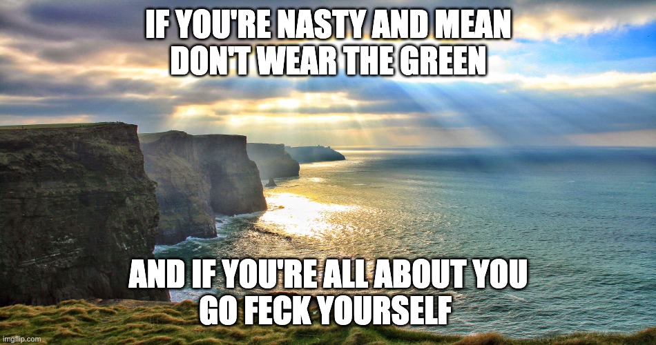 A lovely Irish Blessing | IF YOU'RE NASTY AND MEAN
DON'T WEAR THE GREEN; AND IF YOU'RE ALL ABOUT YOU
GO FECK YOURSELF | image tagged in cliffs of moher ireland | made w/ Imgflip meme maker