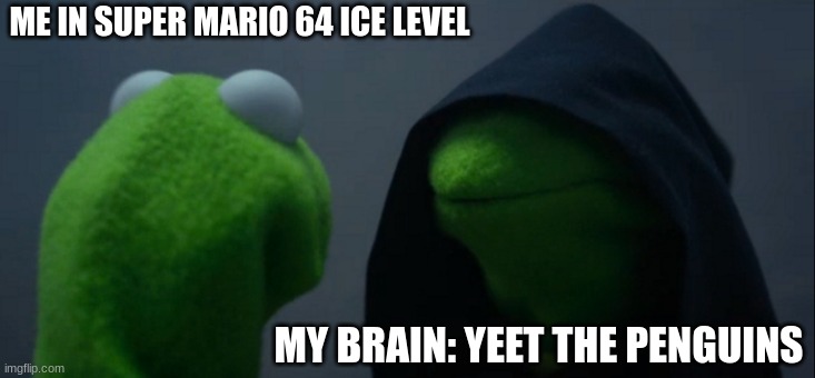 Evil Kermit | ME IN SUPER MARIO 64 ICE LEVEL; MY BRAIN: YEET THE PENGUINS | image tagged in memes,evil kermit | made w/ Imgflip meme maker