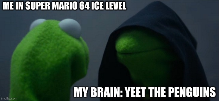 Evil Kermit Meme | ME IN SUPER MARIO 64 ICE LEVEL; MY BRAIN: YEET THE PENGUINS | image tagged in memes,evil kermit | made w/ Imgflip meme maker