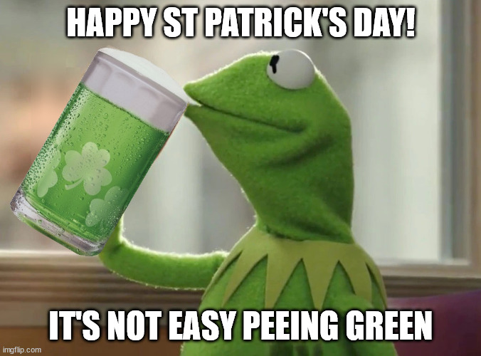 Not Easy  Peeing Green | HAPPY ST PATRICK'S DAY! IT'S NOT EASY PEEING GREEN | image tagged in kermit green beer | made w/ Imgflip meme maker