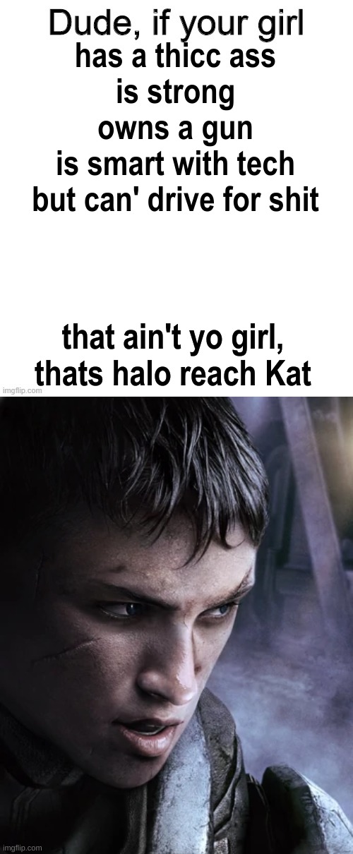 I'm bored | has a thicc ass
is strong
owns a gun
is smart with tech
but can' drive for shit; that ain't yo girl, thats halo reach Kat | image tagged in dude if your girl,halo reach kat | made w/ Imgflip meme maker