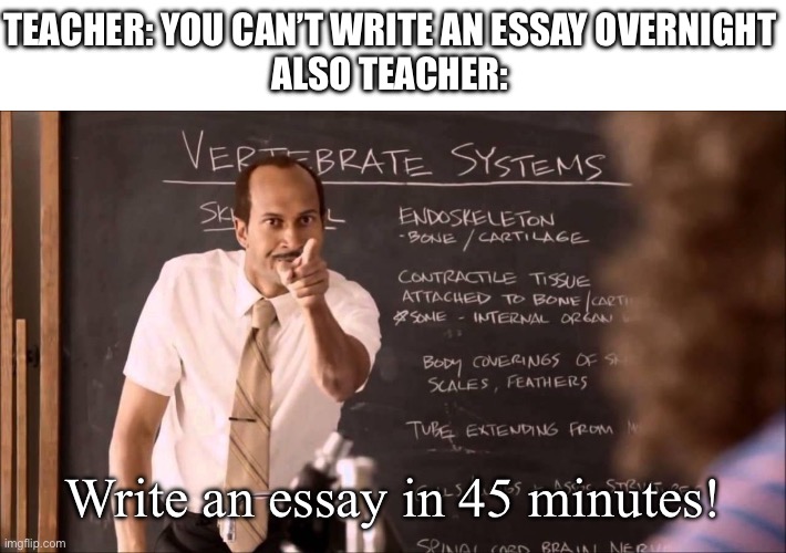 I literally have to write an essay in 45mins, wish me luck. | TEACHER: YOU CAN’T WRITE AN ESSAY OVERNIGHT
ALSO TEACHER:; Write an essay in 45 minutes! | image tagged in key and peele substitute teacher | made w/ Imgflip meme maker