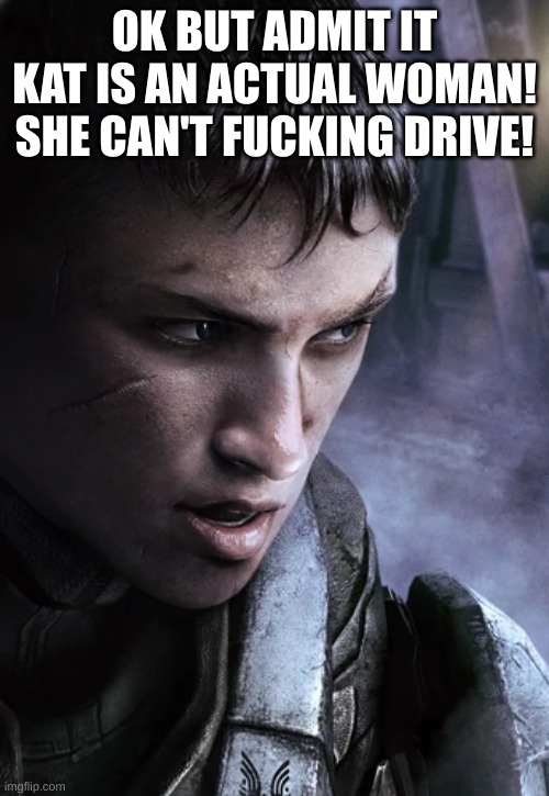 100% human female | OK BUT ADMIT IT KAT IS AN ACTUAL WOMAN! SHE CAN'T FUCKING DRIVE! | image tagged in halo reach kat | made w/ Imgflip meme maker