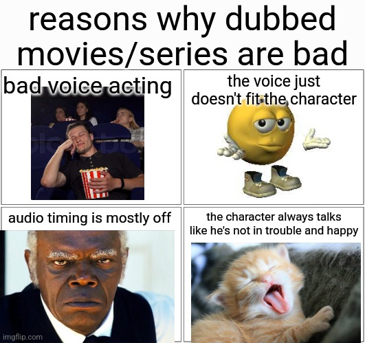 am I right? | reasons why dubbed movies/series are bad; the voice just doesn't fit the character; bad voice acting; audio timing is mostly off; the character always talks like he's not in trouble and happy | image tagged in memes,blank comic panel 2x2 | made w/ Imgflip meme maker