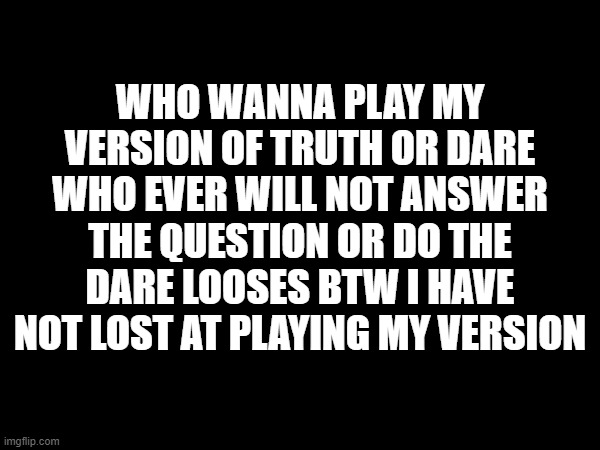 put memechat in comments | WHO WANNA PLAY MY VERSION OF TRUTH OR DARE WHO EVER WILL NOT ANSWER THE QUESTION OR DO THE DARE LOOSES BTW I HAVE NOT LOST AT PLAYING MY VERSION | image tagged in games | made w/ Imgflip meme maker