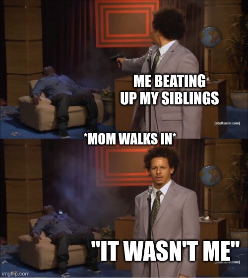 Who Killed Hannibal Meme | ME BEATING UP MY SIBLINGS; *MOM WALKS IN*; "IT WASN'T ME" | image tagged in memes,who killed hannibal | made w/ Imgflip meme maker