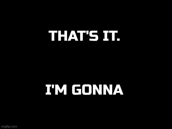 I'm gonna | THAT'S IT. I'M GONNA | made w/ Imgflip meme maker