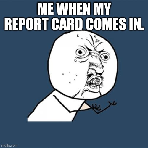 Y U No Meme | ME WHEN MY REPORT CARD COMES IN. | image tagged in memes,y u no | made w/ Imgflip meme maker