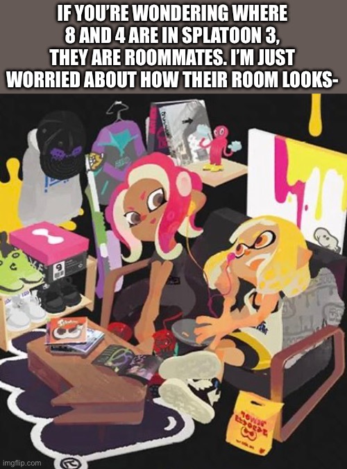 IF YOU’RE WONDERING WHERE 8 AND 4 ARE IN SPLATOON 3, THEY ARE ROOMMATES. I’M JUST WORRIED ABOUT HOW THEIR ROOM LOOKS- | image tagged in splatoon | made w/ Imgflip meme maker