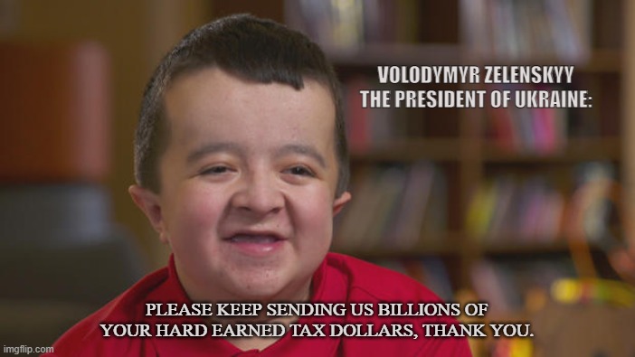 American Saps | VOLODYMYR ZELENSKYY
THE PRESIDENT OF UKRAINE:; PLEASE KEEP SENDING US BILLIONS OF YOUR HARD EARNED TAX DOLLARS, THANK YOU. | image tagged in ukraine,america,taxes,war,volodymyr zelenskyy,government | made w/ Imgflip meme maker