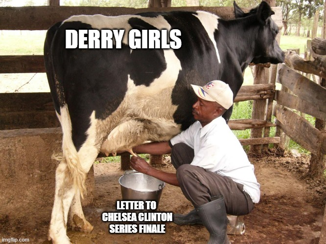 Cow milking | DERRY GIRLS LETTER TO 
CHELSEA CLINTON
SERIES FINALE | image tagged in cow milking | made w/ Imgflip meme maker