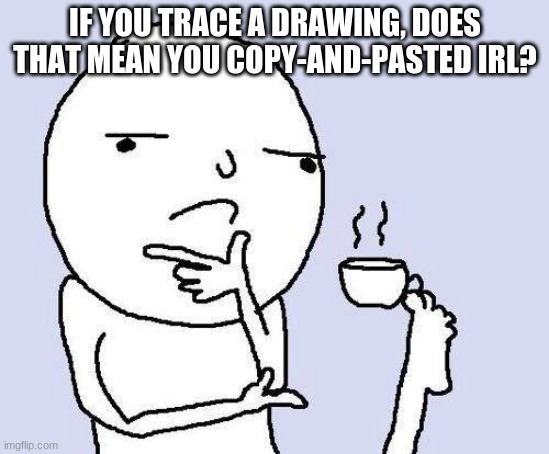 No, I didn't steal this from a random YT Short. I thought of it myself. | IF YOU TRACE A DRAWING, DOES THAT MEAN YOU COPY-AND-PASTED IRL? | image tagged in thinking meme,memes,shower thoughts | made w/ Imgflip meme maker