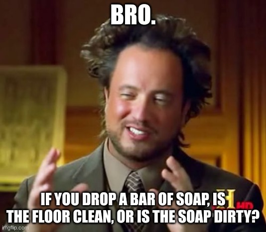 I think this is too much ;-; | BRO. IF YOU DROP A BAR OF SOAP, IS THE FLOOR CLEAN, OR IS THE SOAP DIRTY? | image tagged in memes,ancient aliens | made w/ Imgflip meme maker