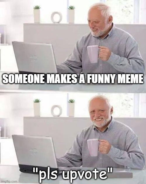 Hide the Pain Harold Meme | SOMEONE MAKES A FUNNY MEME; "pls upvote" | image tagged in memes,hide the pain harold | made w/ Imgflip meme maker