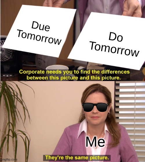 I do this everyday :) | Due Tomorrow; Do Tomorrow; Me | image tagged in memes,they're the same picture | made w/ Imgflip meme maker