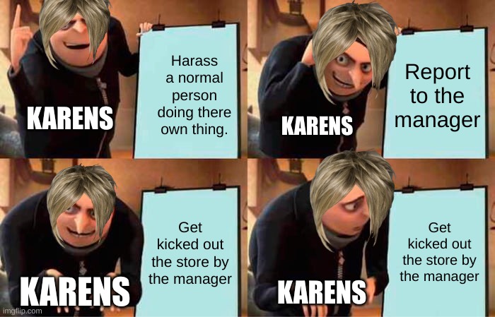 Karens be like :/ | Harass a normal person doing there own thing. Report to the manager; KARENS; KARENS; Get kicked out the store by the manager; Get kicked out the store by the manager; KARENS; KARENS | image tagged in memes,gru's plan | made w/ Imgflip meme maker