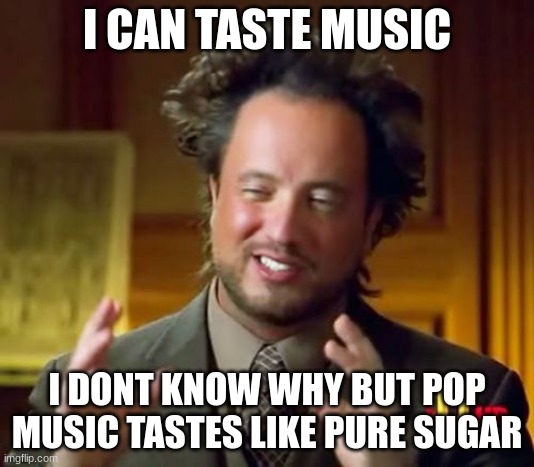 I can, No capping | I CAN TASTE MUSIC; I DONT KNOW WHY BUT POP MUSIC TASTES LIKE PURE SUGAR | image tagged in memes,ancient aliens | made w/ Imgflip meme maker