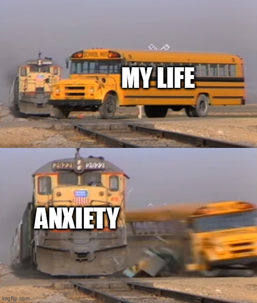 A train hitting a school bus | MY LIFE; ANXIETY | image tagged in a train hitting a school bus | made w/ Imgflip meme maker