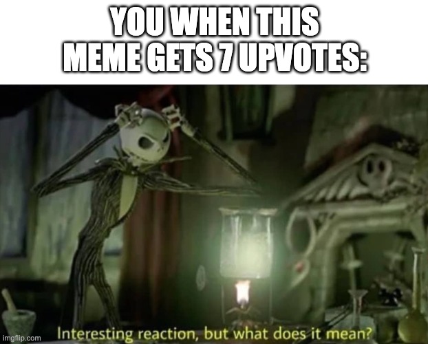 Interesting reaction but what does it mean | YOU WHEN THIS MEME GETS 7 UPVOTES: | image tagged in interesting reaction but what does it mean | made w/ Imgflip meme maker