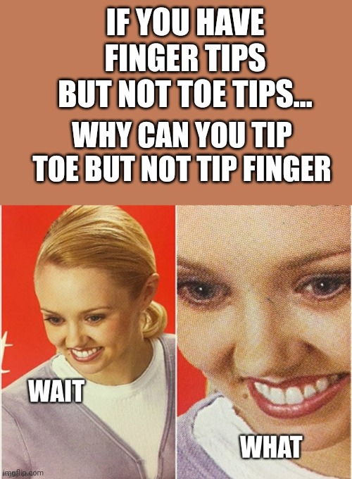 wait what | IF YOU HAVE FINGER TIPS BUT NOT TOE TIPS... WHY CAN YOU TIP TOE BUT NOT TIP FINGER | image tagged in wait what | made w/ Imgflip meme maker