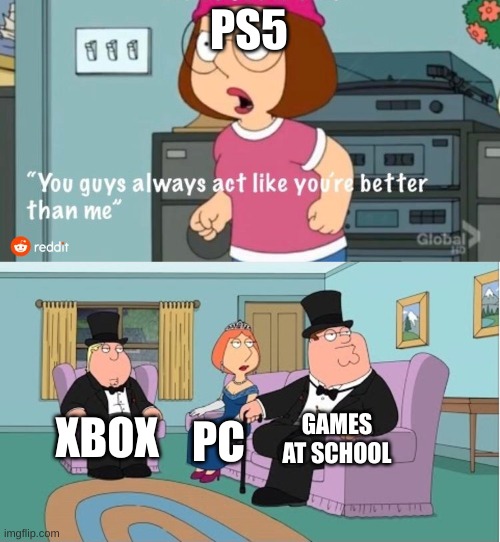 You Guys always act like you're better than me | PS5; GAMES AT SCHOOL; XBOX; PC | image tagged in you guys always act like you're better than me | made w/ Imgflip meme maker