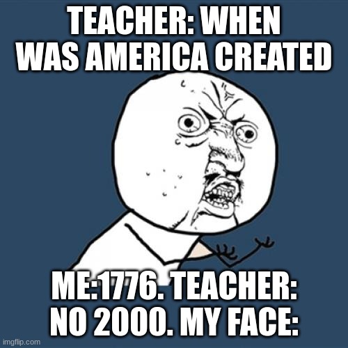 Y U No | TEACHER: WHEN WAS AMERICA CREATED; ME:1776. TEACHER: NO 2000. MY FACE: | image tagged in memes,y u no | made w/ Imgflip meme maker