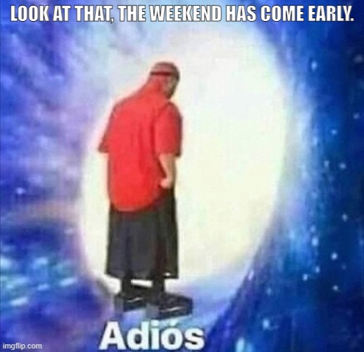 Don't worry, Mondays come fast. | LOOK AT THAT, THE WEEKEND HAS COME EARLY. | image tagged in adios,weekend,later bitches,i'll be back,ok maybe the tags are a bit mean | made w/ Imgflip meme maker