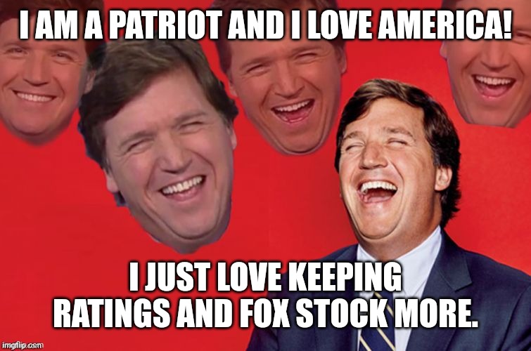Mother tucker | I AM A PATRIOT AND I LOVE AMERICA! I JUST LOVE KEEPING RATINGS AND FOX STOCK MORE. | image tagged in tucker carlson,conservative,republican,democrat,liberal,trump | made w/ Imgflip meme maker