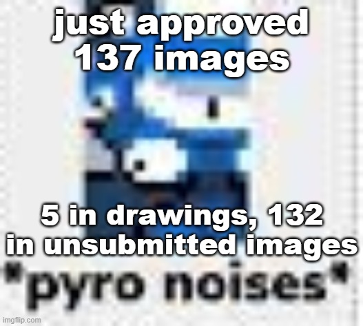 *pyro noises* | just approved 137 images; 5 in drawings, 132 in unsubmitted images | image tagged in pyro noises | made w/ Imgflip meme maker