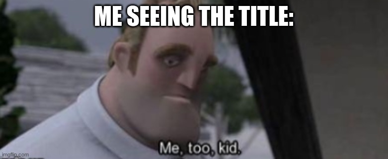 me too kid | ME SEEING THE TITLE: | image tagged in me too kid | made w/ Imgflip meme maker