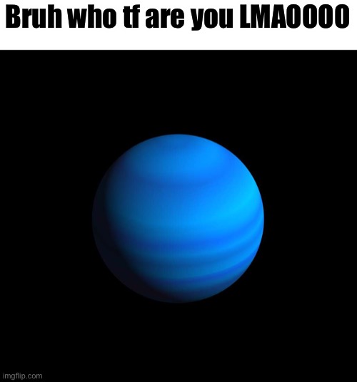 Uranus gas giant | Bruh who tf are you LMAOOOO | image tagged in uranus gas giant | made w/ Imgflip meme maker