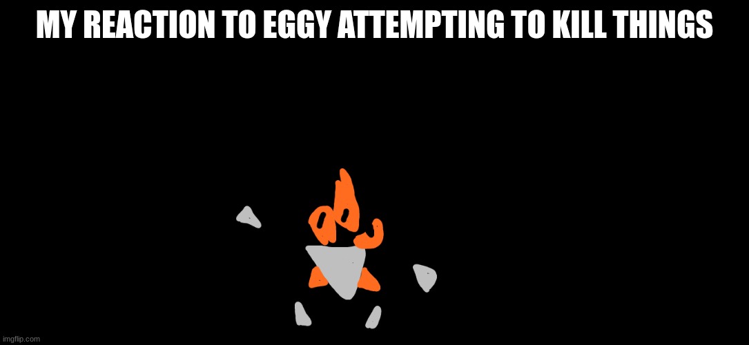 idk why i made this | MY REACTION TO EGGY ATTEMPTING TO KILL THINGS | image tagged in shadronia transperent | made w/ Imgflip meme maker