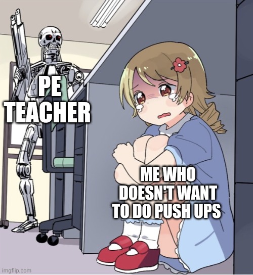 I don't want to go do push ups | PE TEACHER; ME WHO DOESN'T WANT TO DO PUSH UPS | image tagged in anime girl hiding from terminator | made w/ Imgflip meme maker