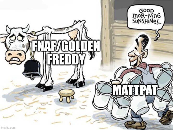 milking the cow | FNAF/GOLDEN FREDDY; MATTPAT | image tagged in milking the cow | made w/ Imgflip meme maker