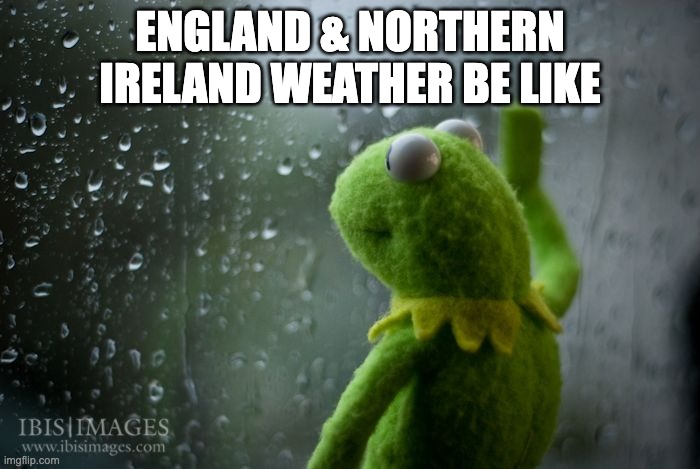 kermit window | ENGLAND & NORTHERN IRELAND WEATHER BE LIKE | image tagged in kermit window | made w/ Imgflip meme maker