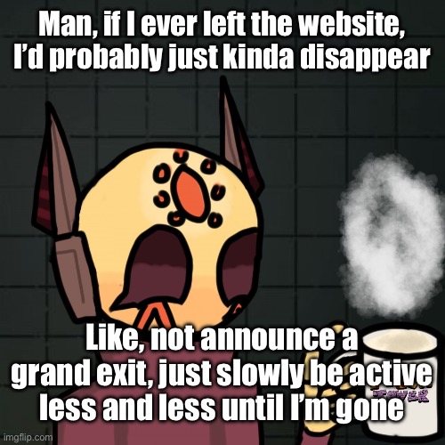 mug | Man, if I ever left the website, I’d probably just kinda disappear; Like, not announce a grand exit, just slowly be active less and less until I’m gone | image tagged in mug | made w/ Imgflip meme maker