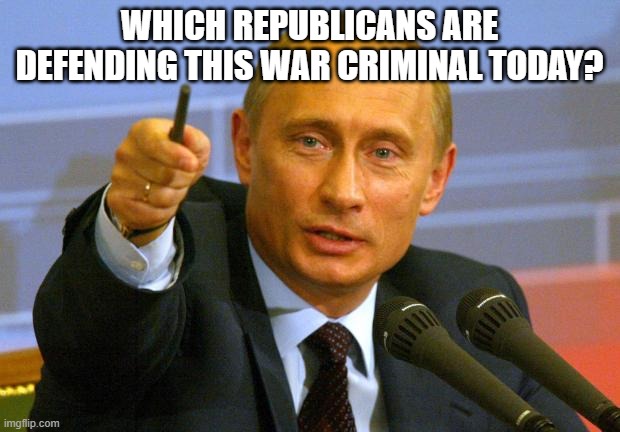 Good Guy Putin | WHICH REPUBLICANS ARE DEFENDING THIS WAR CRIMINAL TODAY? | image tagged in memes,good guy putin | made w/ Imgflip meme maker
