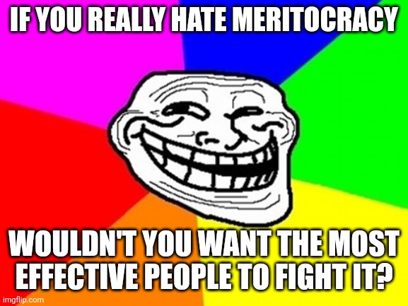 Meritocracy? | IF YOU REALLY HATE MERITOCRACY; WOULDN'T YOU WANT THE MOST EFFECTIVE PEOPLE TO FIGHT IT? | image tagged in memes,troll face colored | made w/ Imgflip meme maker