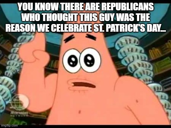 Patrick Says | YOU KNOW THERE ARE REPUBLICANS WHO THOUGHT THIS GUY WAS THE REASON WE CELEBRATE ST. PATRICK'S DAY... | image tagged in memes,patrick says | made w/ Imgflip meme maker