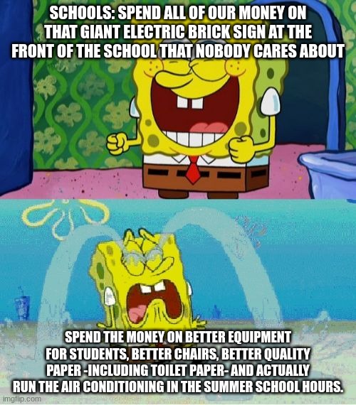 School be like: | SCHOOLS: SPEND ALL OF OUR MONEY ON THAT GIANT ELECTRIC BRICK SIGN AT THE FRONT OF THE SCHOOL THAT NOBODY CARES ABOUT; SPEND THE MONEY ON BETTER EQUIPMENT FOR STUDENTS, BETTER CHAIRS, BETTER QUALITY PAPER -INCLUDING TOILET PAPER- AND ACTUALLY RUN THE AIR CONDITIONING IN THE SUMMER SCHOOL HOURS. | image tagged in spongebob happy and sad | made w/ Imgflip meme maker