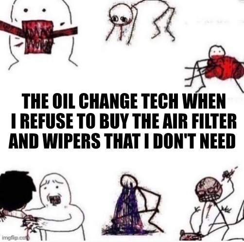 Oil change | THE OIL CHANGE TECH WHEN I REFUSE TO BUY THE AIR FILTER AND WIPERS THAT I DON'T NEED | image tagged in girls when,cars | made w/ Imgflip meme maker
