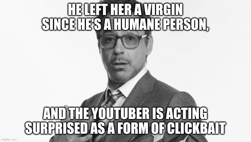 Robert Downey Jr's Comments | HE LEFT HER A VIRGIN SINCE HE'S A HUMANE PERSON, AND THE YOUTUBER IS ACTING SURPRISED AS A FORM OF CLICKBAIT | image tagged in robert downey jr's comments | made w/ Imgflip meme maker