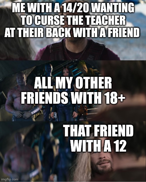 Cool title | ME WITH A 14/20 WANTING TO CURSE THE TEACHER AT THEIR BACK WITH A FRIEND; ALL MY OTHER FRIENDS WITH 18+; THAT FRIEND WITH A 12 | image tagged in thor 4 love and thunder vs guardians of the galaxy,idk,bad,teacher,curse,guardians of the galaxy | made w/ Imgflip meme maker