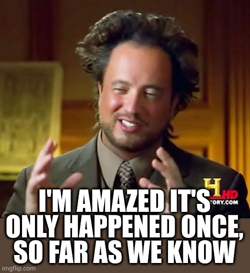 Ancient Aliens Meme | I'M AMAZED IT'S ONLY HAPPENED ONCE,
SO FAR AS WE KNOW | image tagged in memes,ancient aliens | made w/ Imgflip meme maker